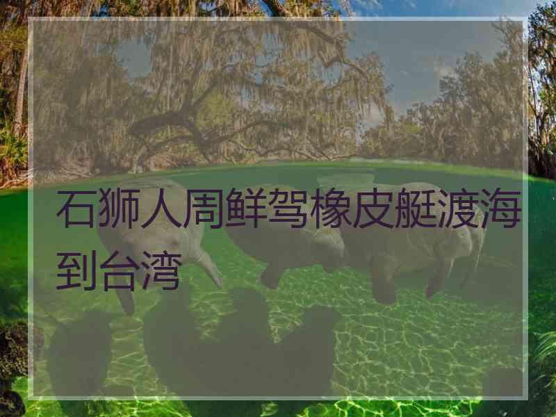 石狮人周鲜驾橡皮艇渡海到台湾