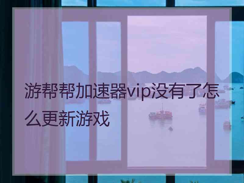 游帮帮加速器vip没有了怎么更新游戏