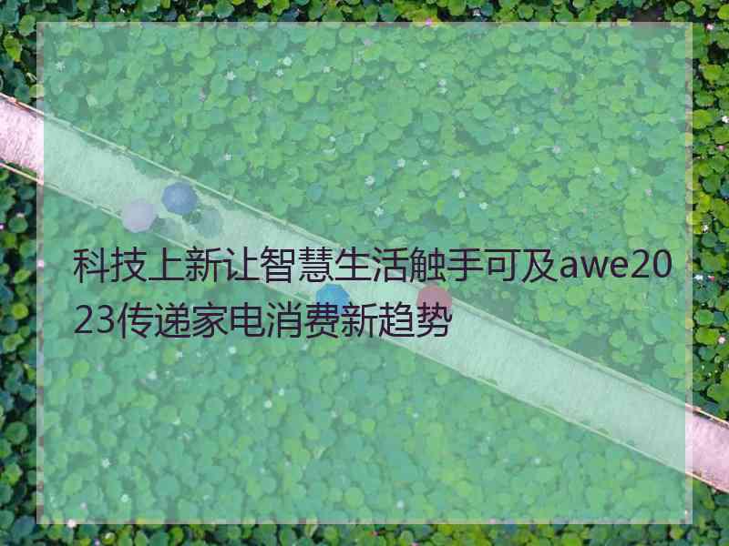 科技上新让智慧生活触手可及awe2023传递家电消费新趋势