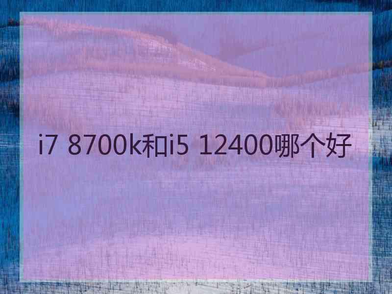 i7 8700k和i5 12400哪个好