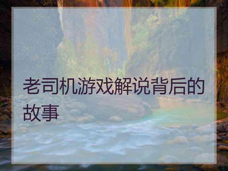 老司机游戏解说背后的故事