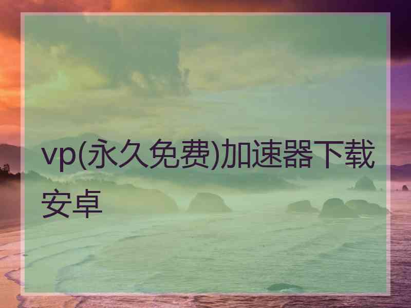 vp(永久免费)加速器下载安卓