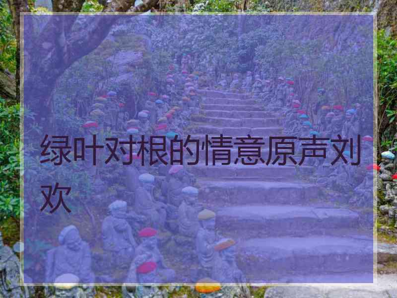 绿叶对根的情意原声刘欢