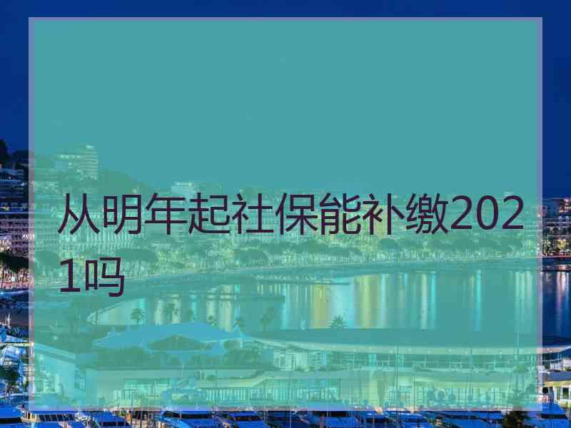 从明年起社保能补缴2021吗