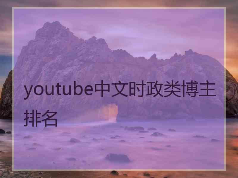 youtube中文时政类博主排名