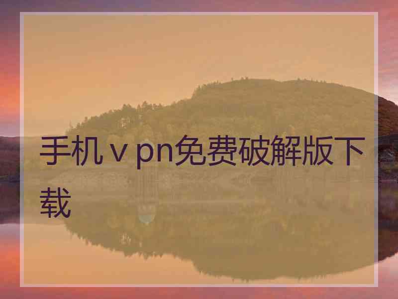 手机ⅴpn免费破解版下载