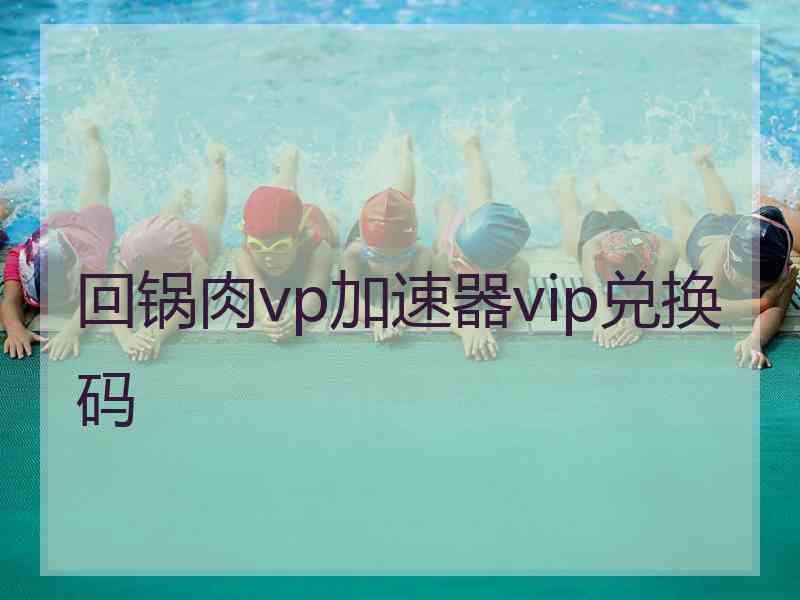 回锅肉vp加速器vip兑换码