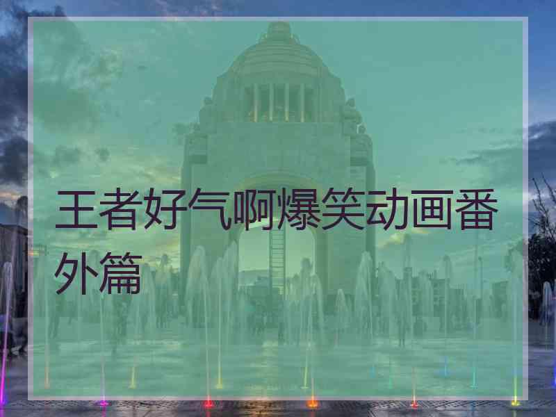 王者好气啊爆笑动画番外篇