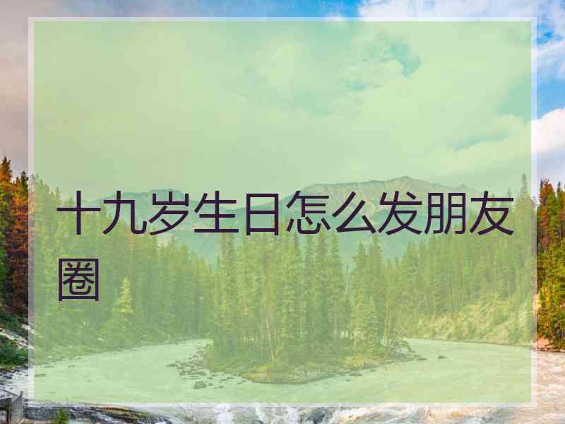 十九岁生日怎么发朋友圈