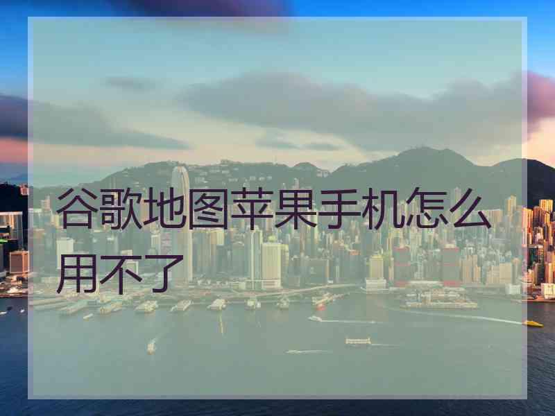 谷歌地图苹果手机怎么用不了