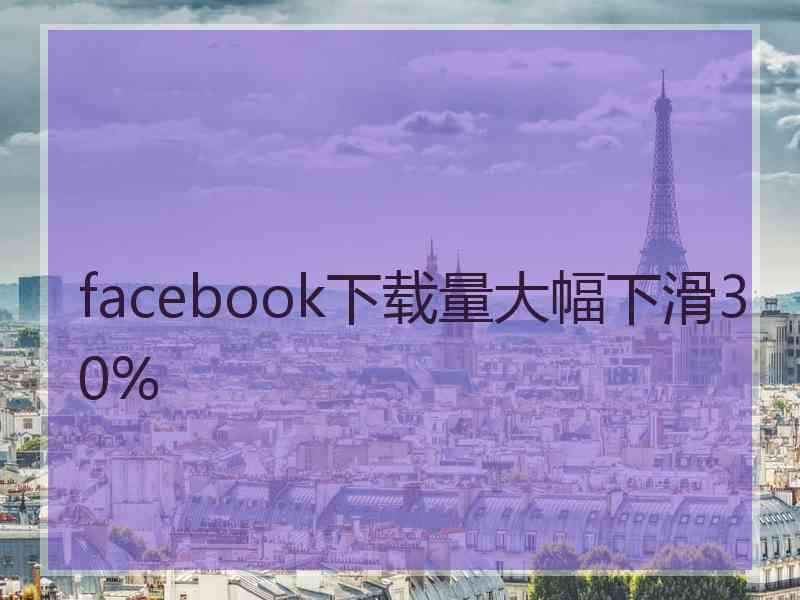 facebook下载量大幅下滑30%