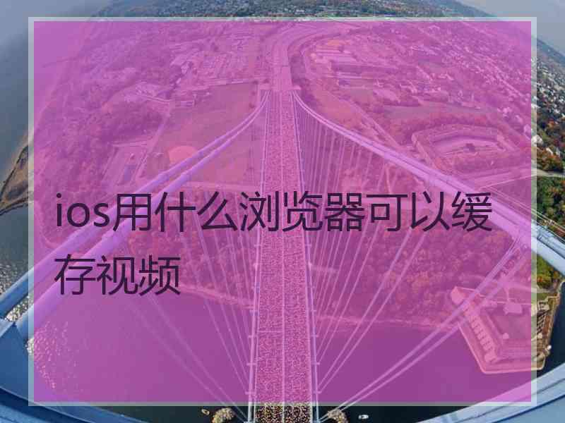 ios用什么浏览器可以缓存视频