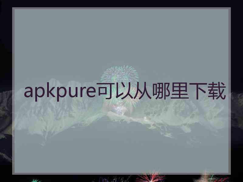 apkpure可以从哪里下载