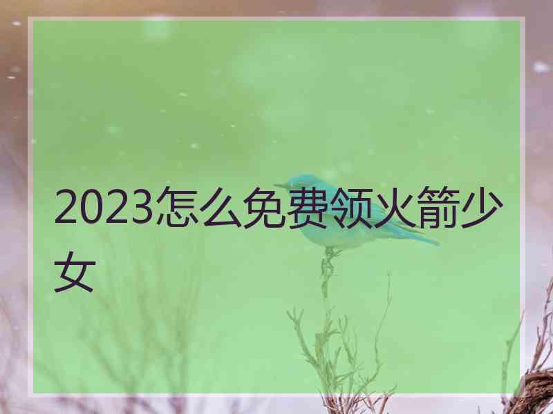 2023怎么免费领火箭少女