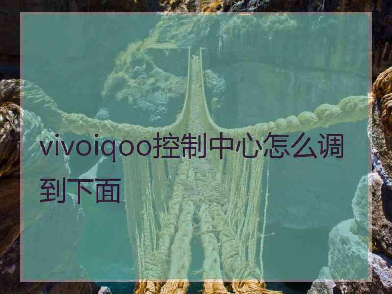 vivoiqoo控制中心怎么调到下面