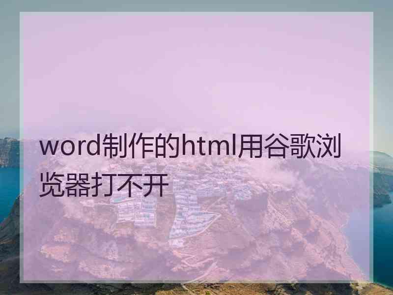 word制作的html用谷歌浏览器打不开