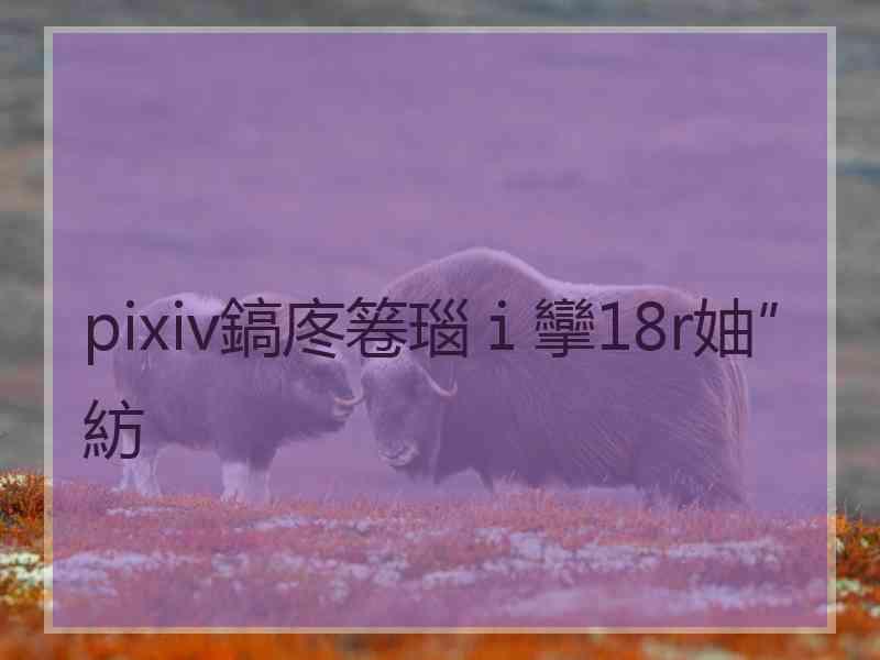 pixiv鎬庝箞瑙ｉ攣18r妯″紡