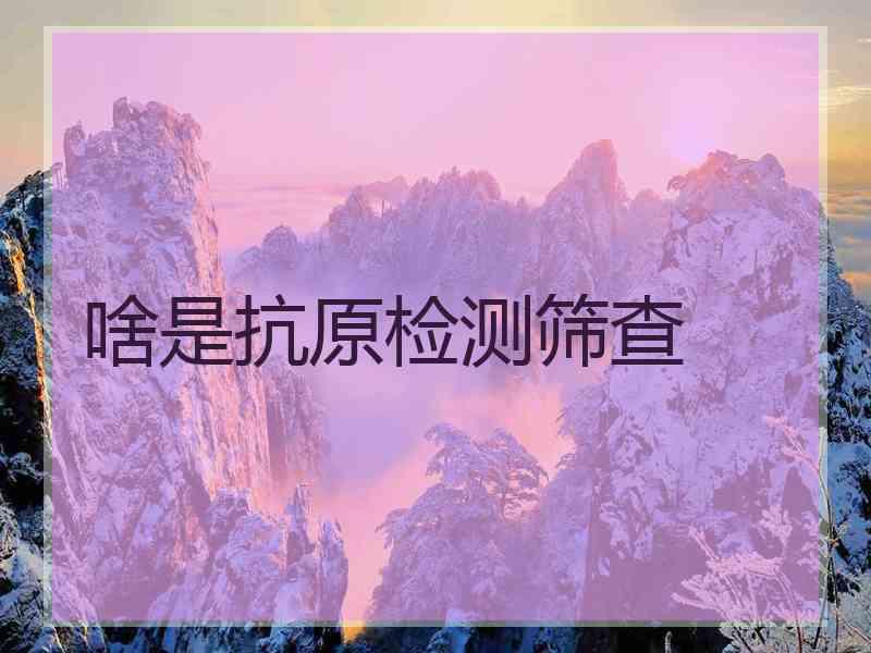 啥是抗原检测筛查