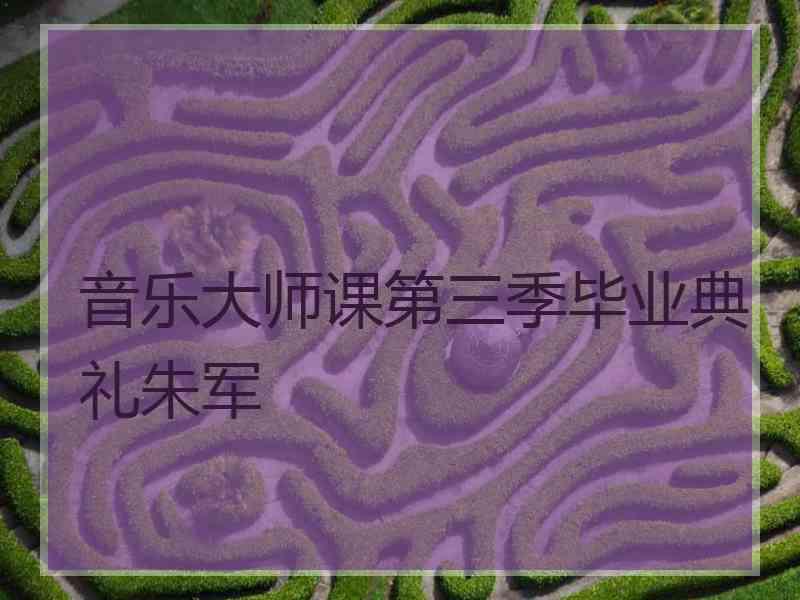 音乐大师课第三季毕业典礼朱军