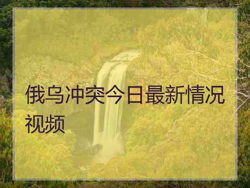 俄乌冲突今日最新情况视频