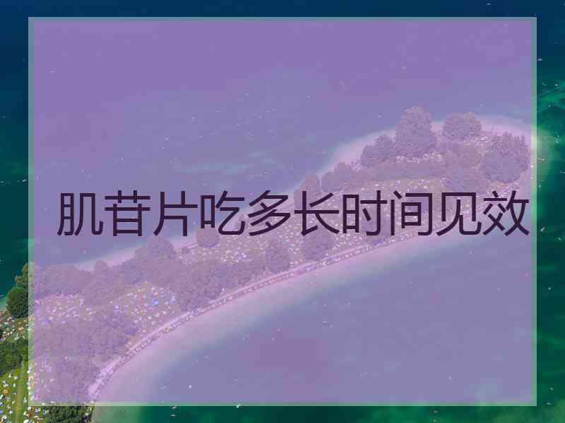 肌苷片吃多长时间见效