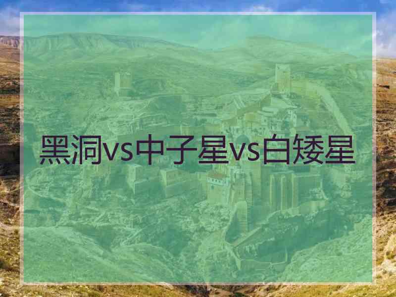 黑洞vs中子星vs白矮星