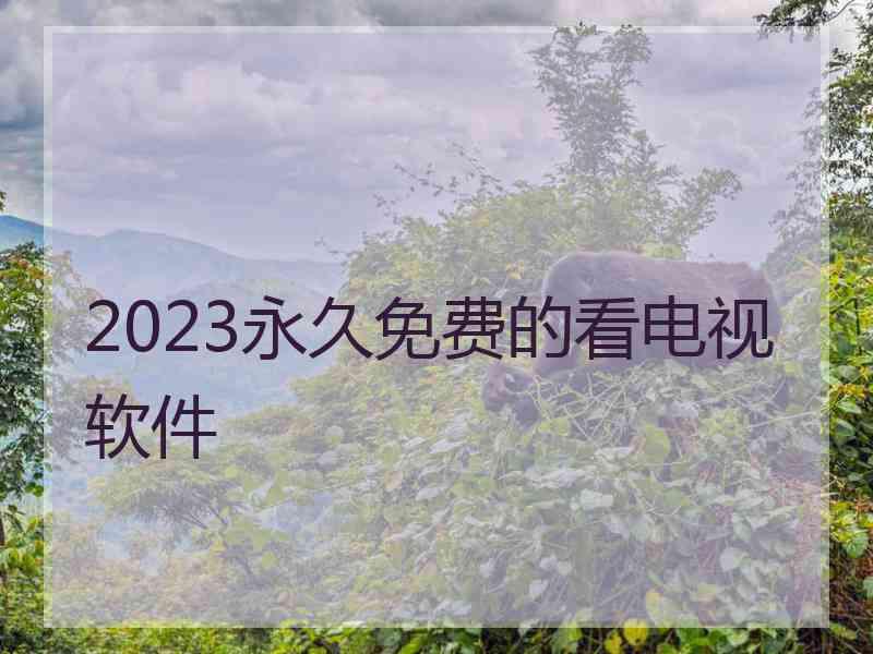 2023永久免费的看电视软件