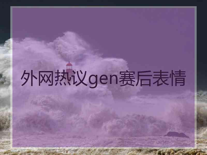 外网热议gen赛后表情