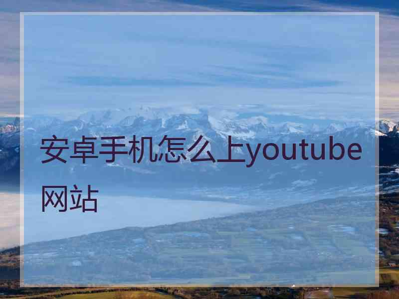 安卓手机怎么上youtube网站