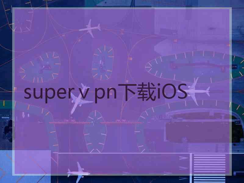 superⅴpn下载iOS