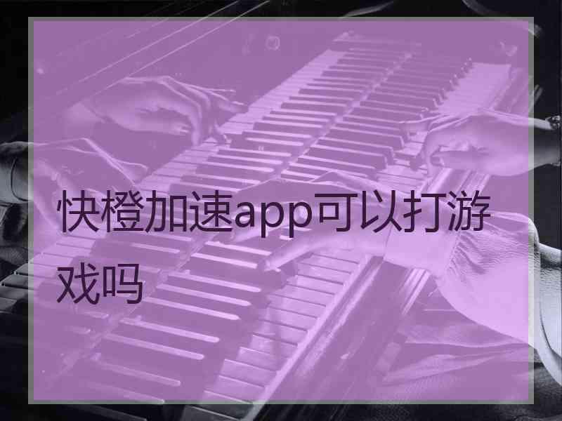 快橙加速app可以打游戏吗