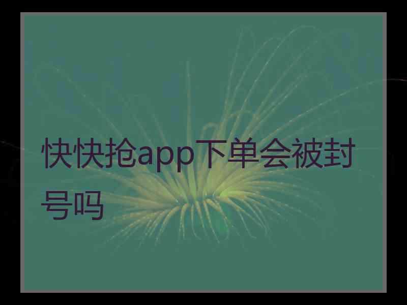 快快抢app下单会被封号吗