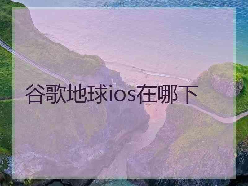 谷歌地球ios在哪下