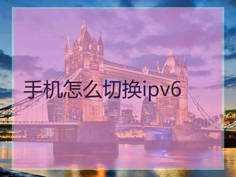 手机怎么切换ipv6