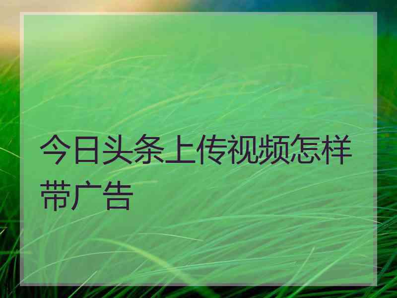 今日头条上传视频怎样带广告