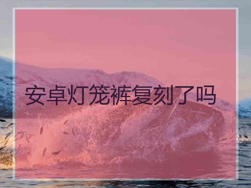 安卓灯笼裤复刻了吗