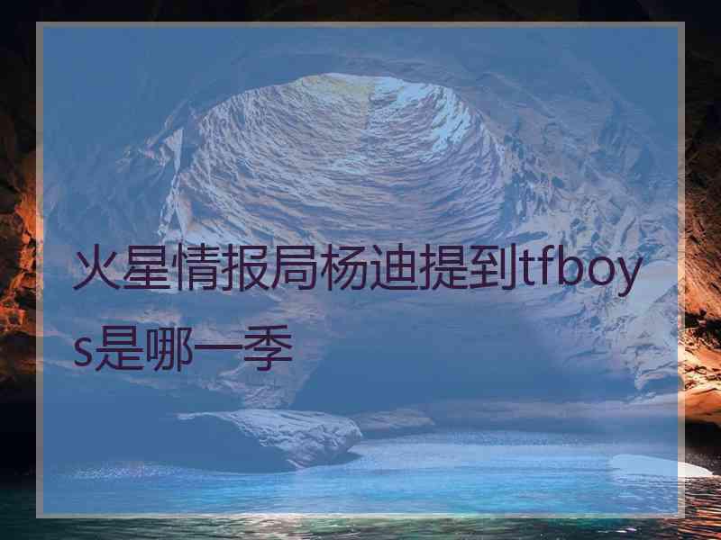 火星情报局杨迪提到tfboys是哪一季