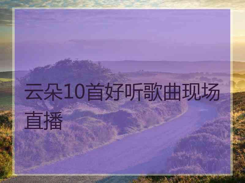 云朵10首好听歌曲现场直播