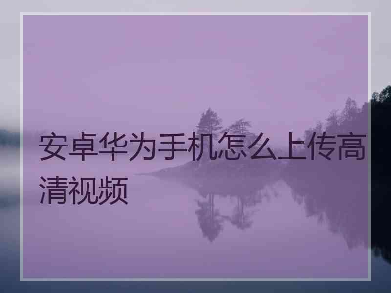 安卓华为手机怎么上传高清视频